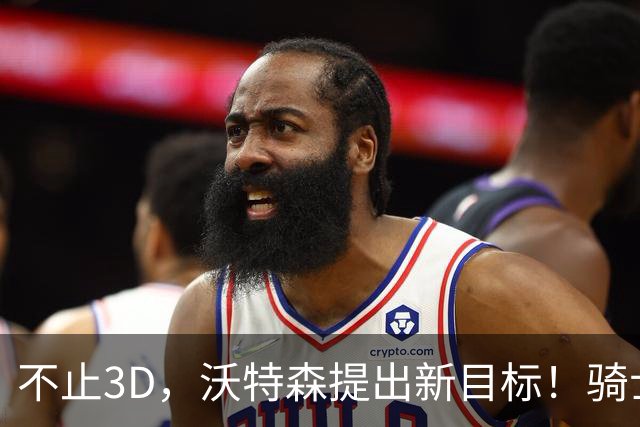 不止3D，沃特森提出新目标！骑士防守体系双重保障，解决哈登被点名