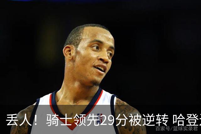 丢人！骑士领先29分被逆转 哈登还是软脚蟹，沃特森让人失望