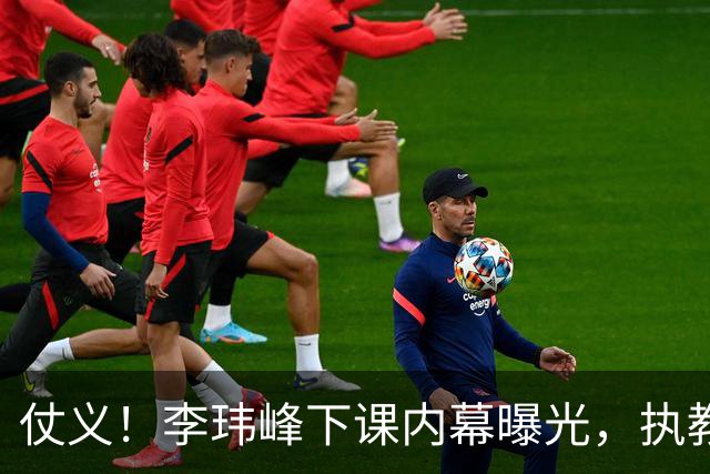 仗义！李玮峰下课内幕曝光，执教能力没有问题，只因维护球员利益，得罪俱乐部高层老板