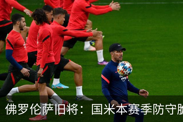 佛罗伦萨旧将：国米本赛季防守脆弱，佛罗伦萨应该搏一把