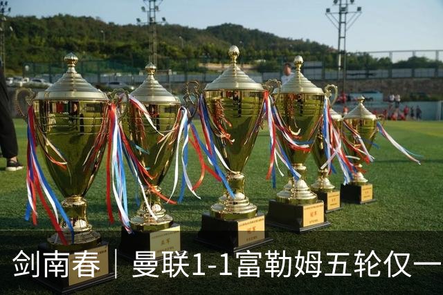 剑南春｜曼联1-1富勒姆五轮仅一胜，利马乌龙，库尼亚绝平