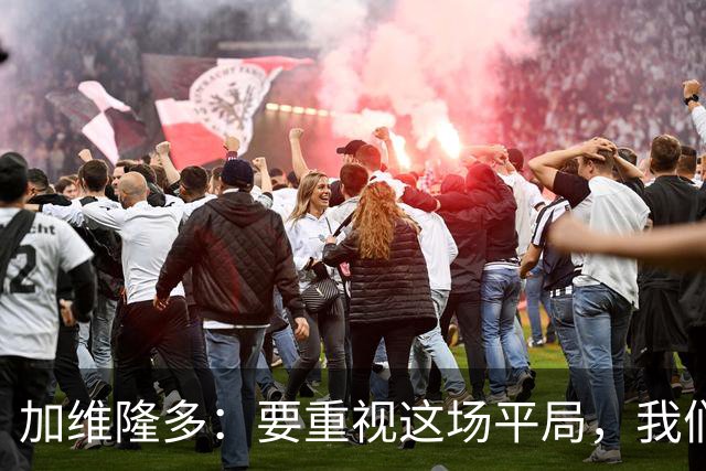 加维隆多：要重视这场平局，我们知道自己需要扭转局面