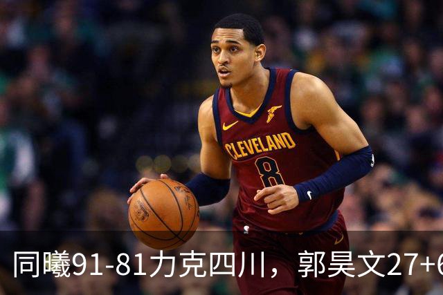 同曦91-81力克四川，郭昊文27+6+9，景菡一19分