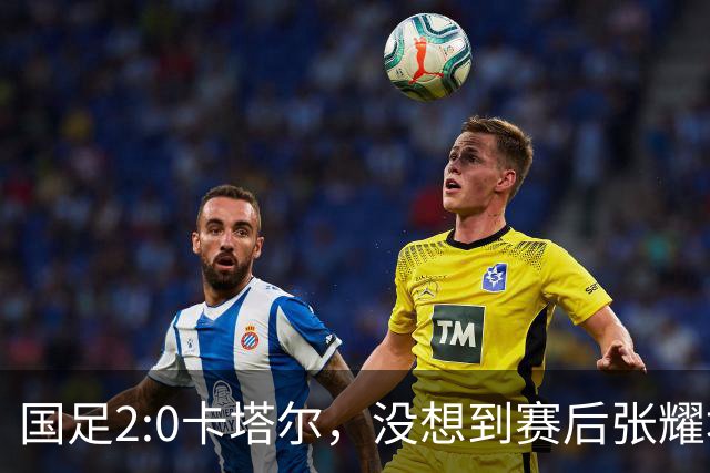 国足2:0卡塔尔，没想到赛后张耀坤这样说，看起来很低调
