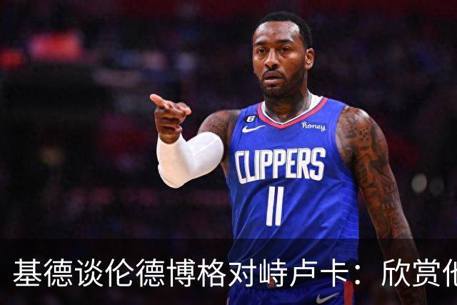 基德谈伦德博格对峙卢卡：欣赏他的坦诚 但有些“家丑”不该外扬