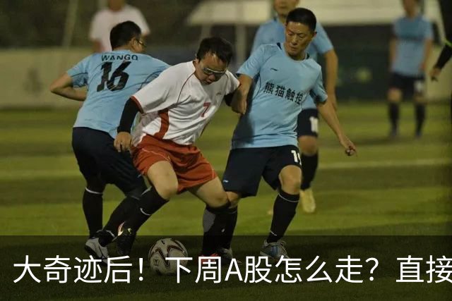 大奇迹后！下周A股怎么走？直接告诉你！