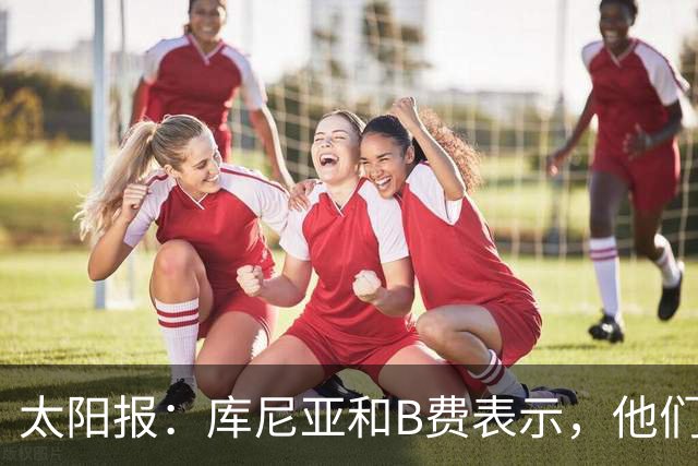 太阳报：库尼亚和B费表示，他们不被允许接受采访；内维尔谈曼联本赛季的目标：第四是小鸟球，第五是标准杆，第六是柏忌