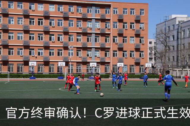 官方终审确认！C罗进球正式生效，生涯总进球刷新至982球