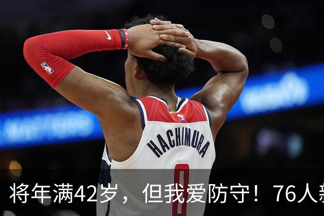 将年满42岁，但我爱防守！76人新赛季第一个隐患，正是来自詹姆斯