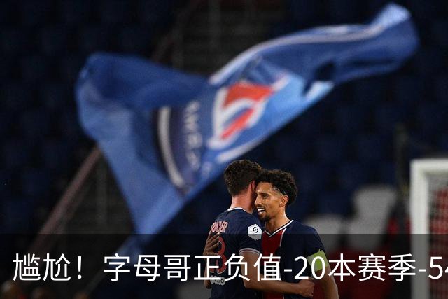尴尬！字母哥正负值-20本赛季-54 他不在热火才有高潮