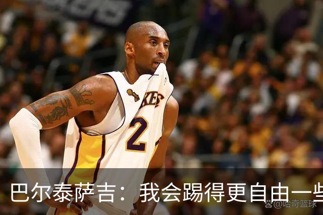 巴尔泰萨吉：我会踢得更自由一些；阿莫林要我今晚享受比赛