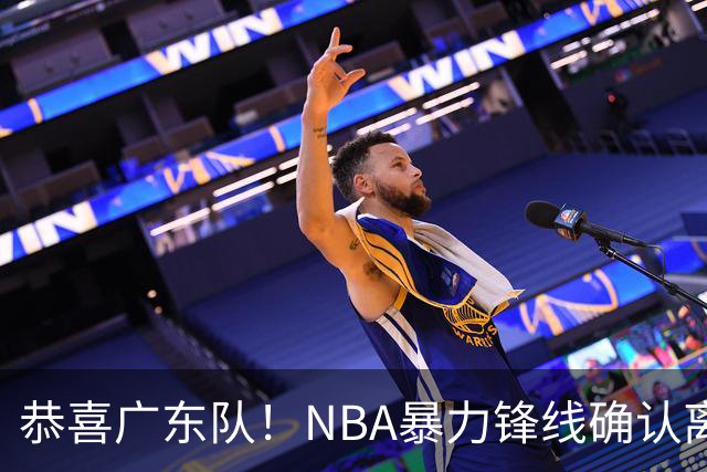 恭喜广东队！NBA暴力锋线确认离队，或被陈老板重金签下？