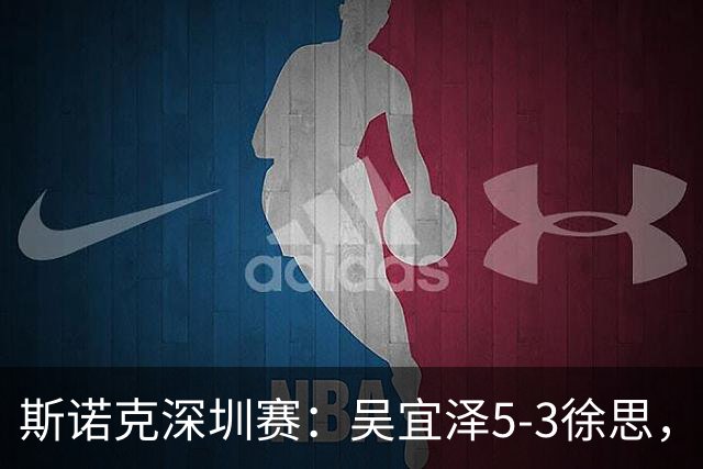 斯诺克深圳赛：吴宜泽5-3徐思，袁思俊、斯佳辉晋级