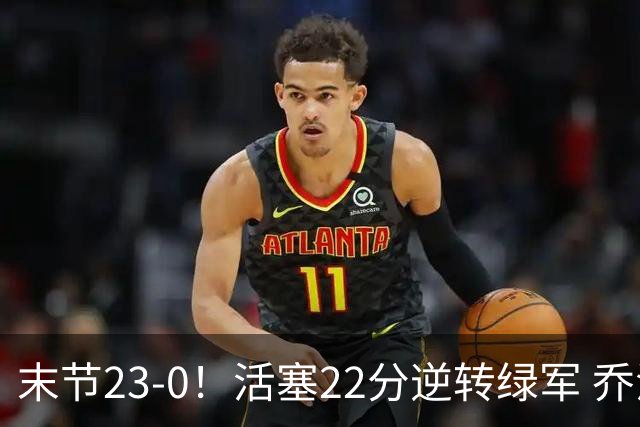 末节23-0！活塞22分逆转绿军 乔治空砍38+5