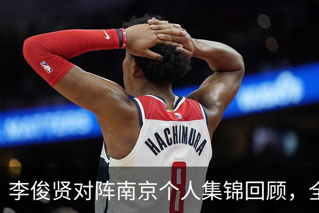 李俊贤对阵南京个人集锦回顾，全场得到6分5篮板3盖帽