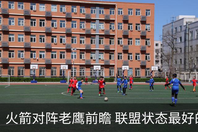 火箭对阵老鹰前瞻 联盟状态最好的两支球队 火箭因轮休遭遇极大考验