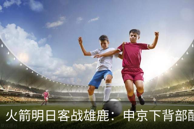 火箭明日客战雄鹿：申京下背部酸痛缺阵，亚当斯也打不了