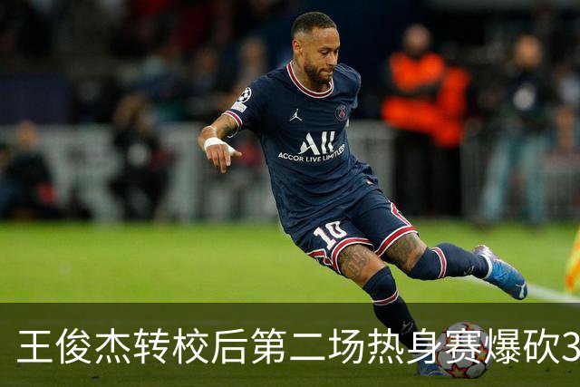 王俊杰转校后第二场热身赛爆砍31分6篮板带队取胜