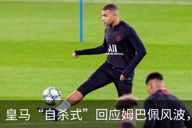 皇马“自杀式”回应姆巴佩风波，海信天塌了！