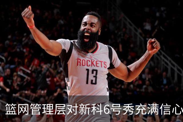 篮网管理层对新科6号秀充满信心，他们对他做了全面的调查？