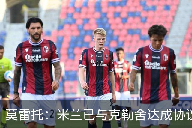 莫雷托：米兰已与克勒舍达成协议，盼1月前放人