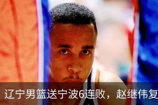辽宁男篮送宁波6连败，赵继伟复出16+6，段睿骐15分6投全中，全队送26次助攻