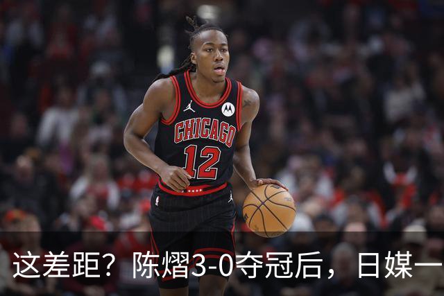 这差距？陈熠3-0夺冠后，日媒一针见血，指出张本美和惨败原因