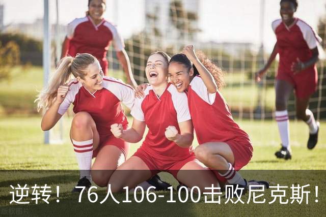 逆转！76人106-100击败尼克斯！詹姆斯创NBA纪录，一战看到5个事实