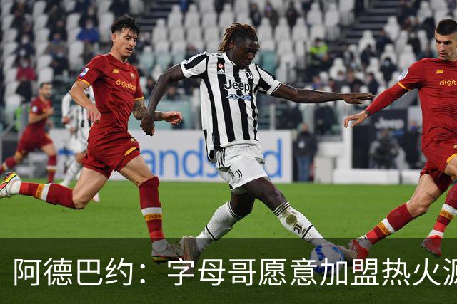 阿德巴约：字母哥愿意加盟热火源于对我的尊重