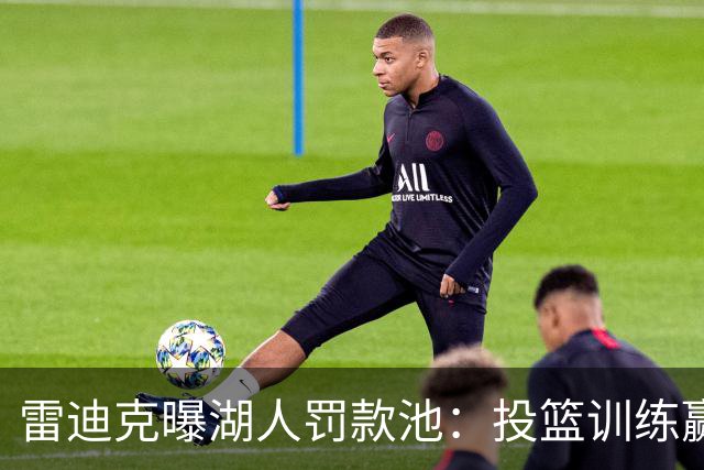 雷迪克曝湖人罚款池：投篮训练赢回，东契奇拿得最多