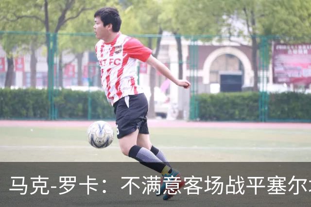 马克-罗卡：不满意客场战平塞尔塔，我们想要的是3分