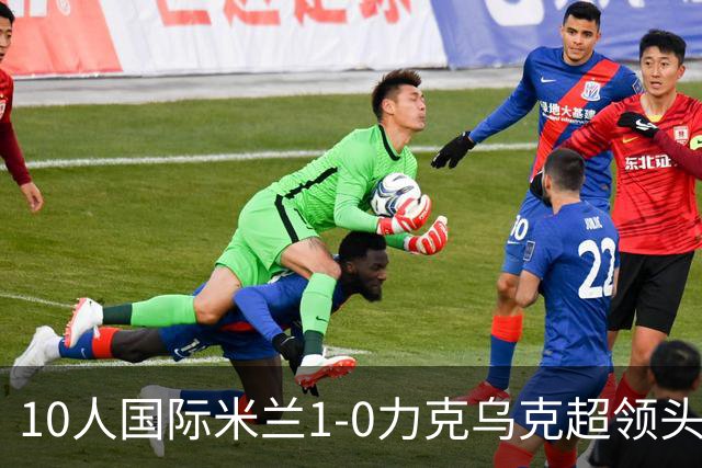 10人国际米兰1-0力克乌克超领头羊，终结欧冠2连败，奥古斯托一剑封喉