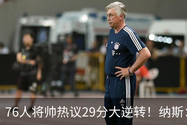 76人将帅热议29分大逆转！纳斯：不可思议 马克西：我们要去战斗
