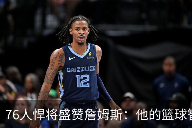 76人悍将盛赞詹姆斯：他的篮球智商太高了！1次录像课让我惊叹5次